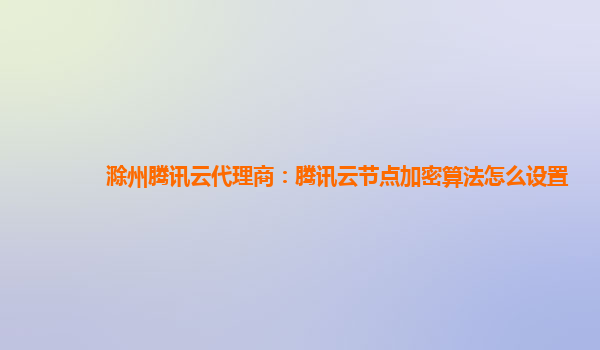 滁州腾讯云代理商：腾讯云节点加密算法怎么设置