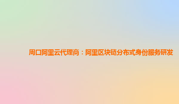 周口阿里云代理商：阿里区块链分布式身份服务研发