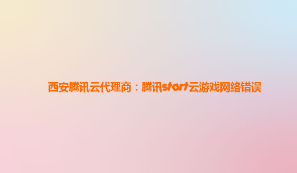 西安腾讯云代理商：腾讯start云游戏网络错误