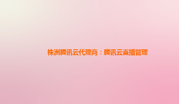 株洲腾讯云代理商：腾讯云直播管理