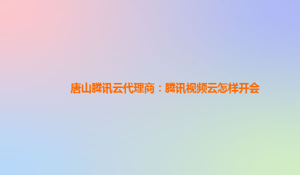 唐山腾讯云代理商：腾讯视频云怎样开会