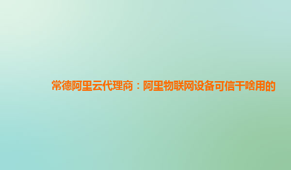 常德阿里云代理商：阿里物联网设备可信干啥用的