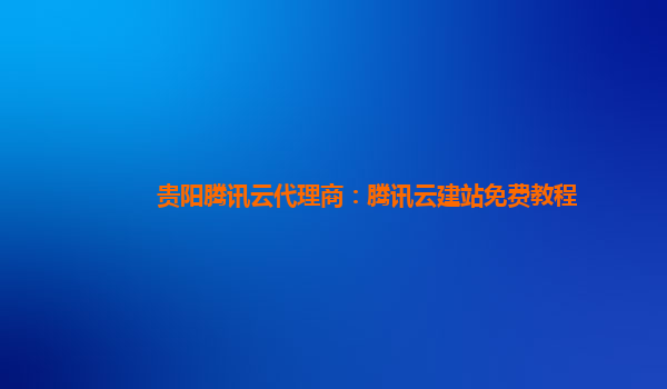 贵阳腾讯云代理商：腾讯云建站免费教程