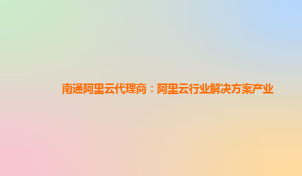 南通阿里云代理商：阿里云行业解决方案产业