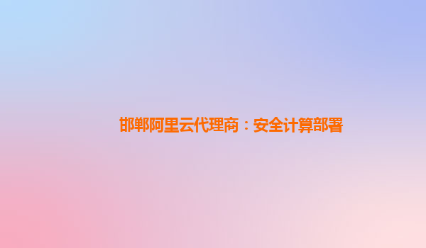 邯郸阿里云代理商：安全计算部署