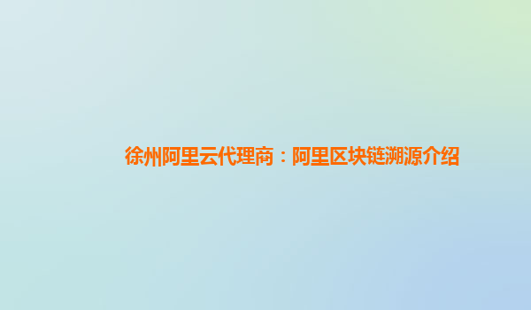 徐州阿里云代理商：阿里区块链溯源介绍