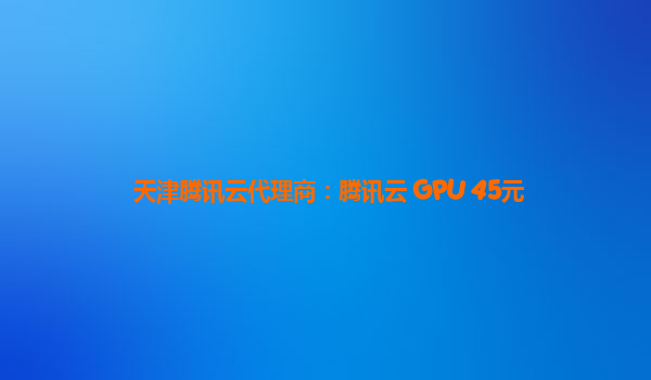 天津腾讯云代理商：腾讯云 GPU 45元