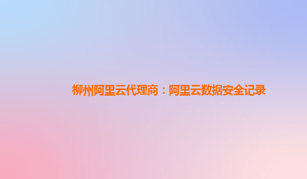 柳州阿里云代理商：阿里云数据安全记录
