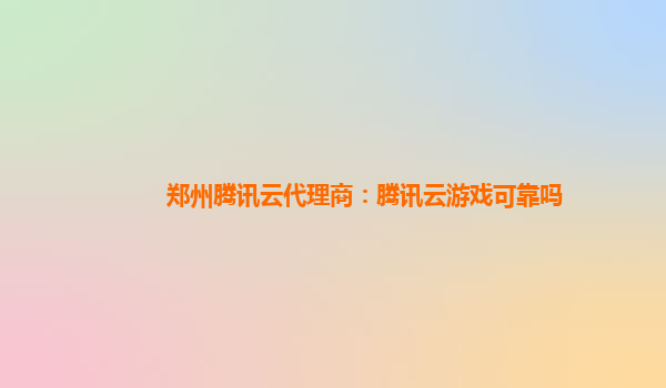 郑州腾讯云代理商：腾讯云游戏可靠吗