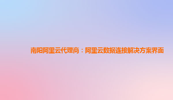 南阳阿里云代理商：阿里云数据连接解决方案界面
