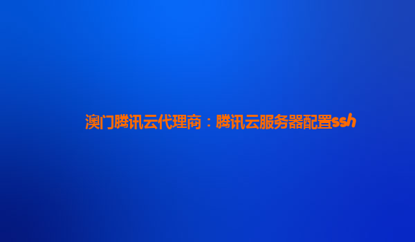 澳门腾讯云代理商：腾讯云服务器配置ssh