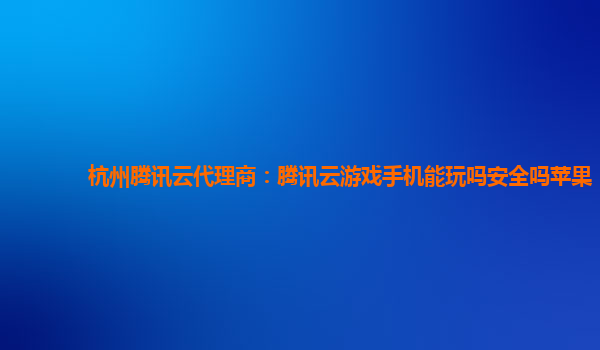 杭州腾讯云代理商：腾讯云游戏手机能玩吗安全吗苹果