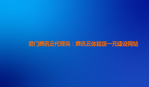 厦门腾讯云代理商：腾讯云体验版一元建设网站