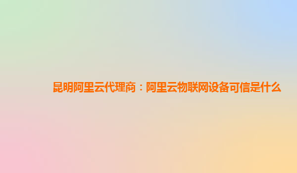 昆明阿里云代理商：阿里云物联网设备可信是什么