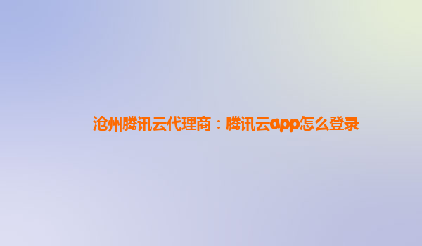 沧州腾讯云代理商：腾讯云app怎么登录