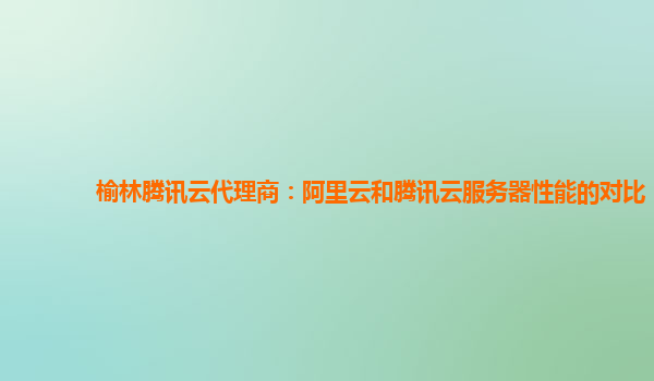 榆林腾讯云代理商：阿里云和腾讯云服务器性能的对比