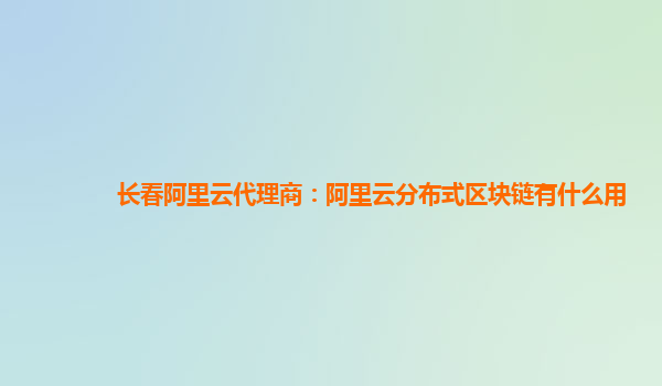 长春阿里云代理商：阿里云分布式区块链有什么用