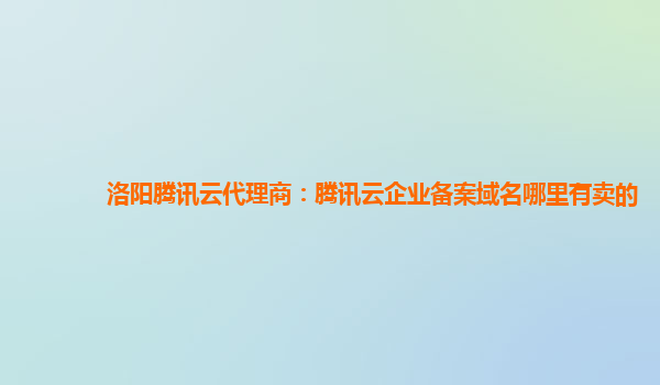 洛阳腾讯云代理商：腾讯云企业备案域名哪里有卖的