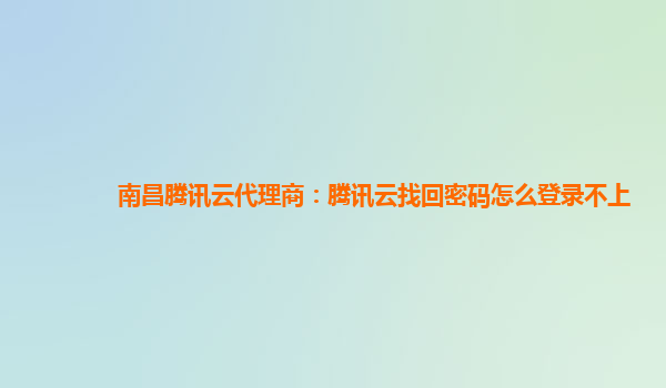 南昌腾讯云代理商：腾讯云找回密码怎么登录不上