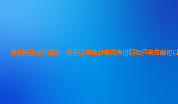 保定阿里云代理商：阿里区块链分布式身份服务解决方案可以干什么