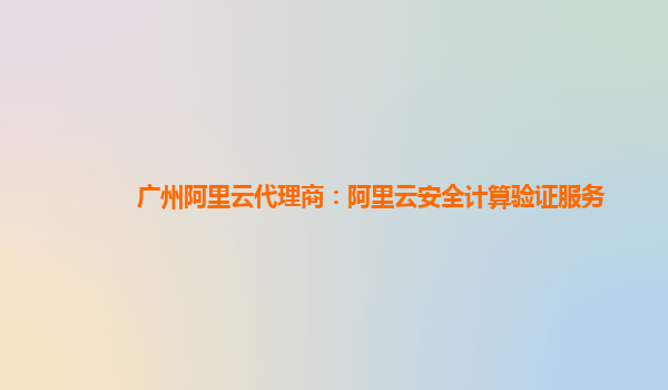 广州阿里云代理商：阿里云安全计算验证服务