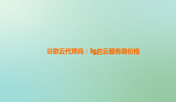 谷歌云代理商：1g的云服务器价格