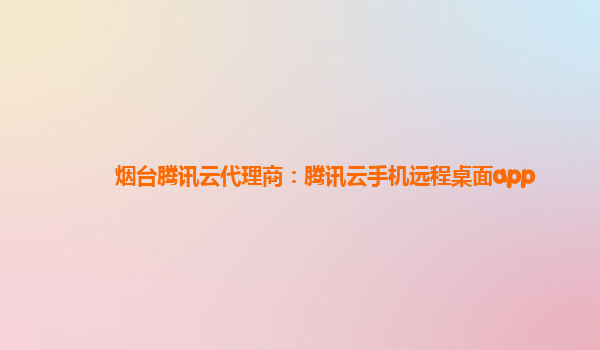 烟台腾讯云代理商：腾讯云手机远程桌面app