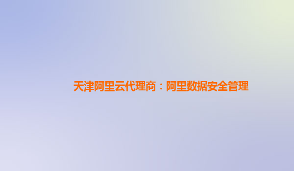 天津阿里云代理商：阿里数据安全管理