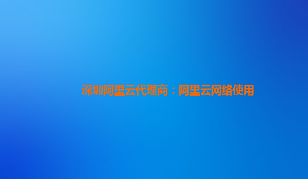 深圳阿里云代理商：阿里云网络使用