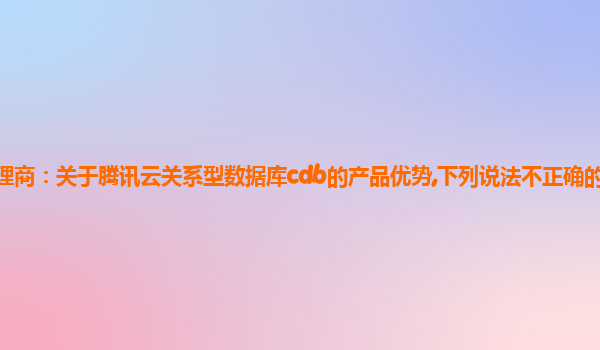 南昌腾讯云代理商：关于腾讯云关系型数据库cdb的产品优势,下列说法不正确的是腾讯云的优势与劣势评价