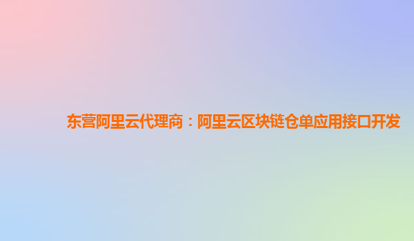东营阿里云代理商：阿里云区块链仓单应用接口开发