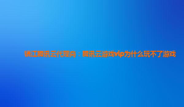 镇江腾讯云代理商：腾讯云游戏vip为什么玩不了游戏