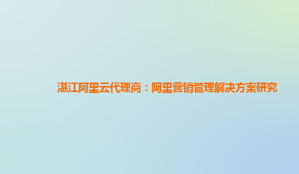 湛江阿里云代理商：阿里营销管理解决方案研究