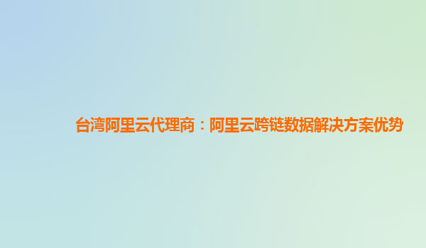 台湾阿里云代理商：阿里云跨链数据解决方案优势
