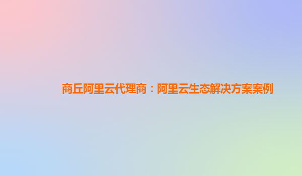 商丘阿里云代理商：阿里云生态解决方案案例