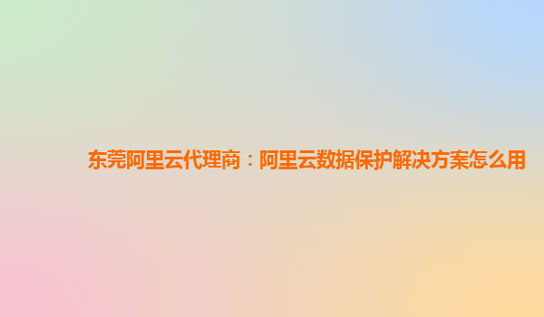 东莞阿里云代理商：阿里云数据保护解决方案怎么用