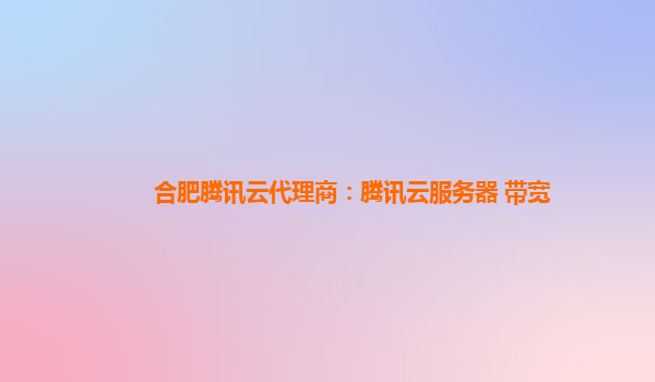 合肥腾讯云代理商：腾讯云服务器 带宽