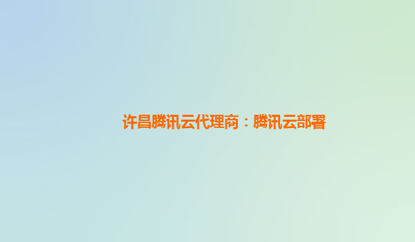许昌腾讯云代理商：腾讯云部署