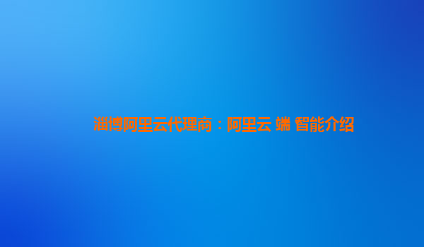 淄博阿里云代理商：阿里云+端+智能介绍