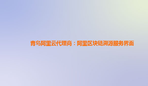 青岛阿里云代理商：阿里区块链溯源服务界面
