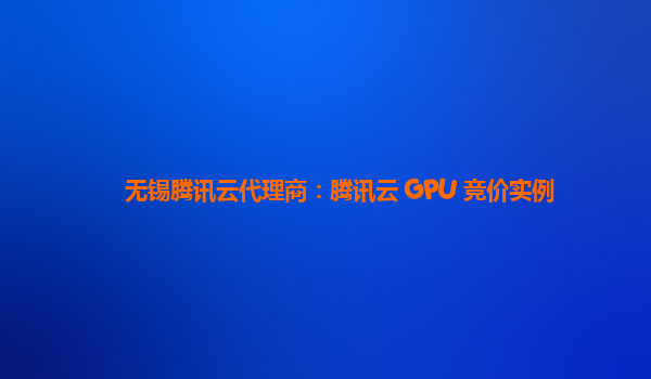 无锡腾讯云代理商：腾讯云 GPU 竞价实例
