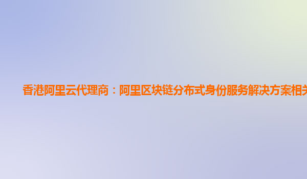 香港阿里云代理商：阿里区块链分布式身份服务解决方案相关产品