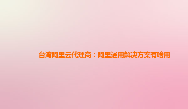 台湾阿里云代理商：阿里通用解决方案有啥用