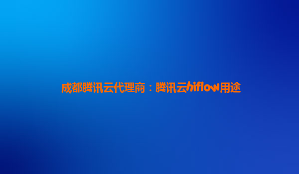 成都腾讯云代理商：腾讯云hiflow用途