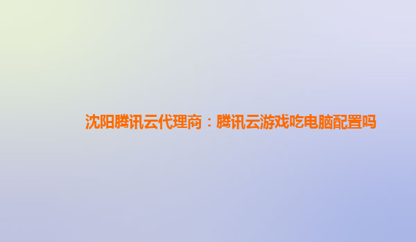 沈阳腾讯云代理商：腾讯云游戏吃电脑配置吗