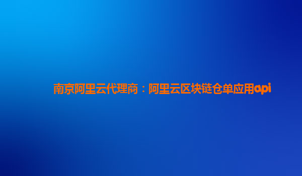 南京阿里云代理商：阿里云区块链仓单应用api