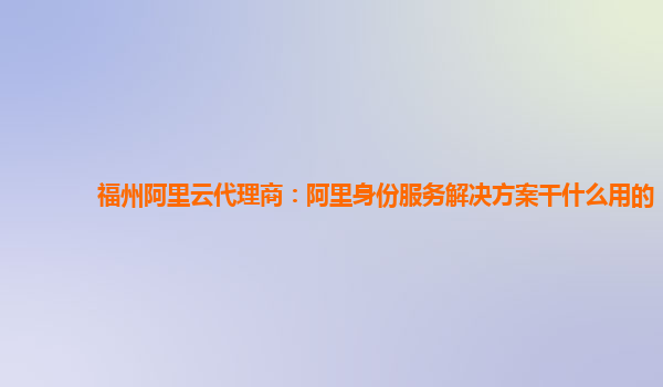 福州阿里云代理商：阿里身份服务解决方案干什么用的