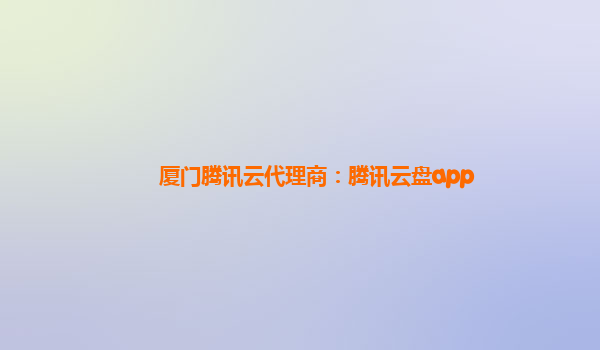 厦门腾讯云代理商：腾讯云盘app