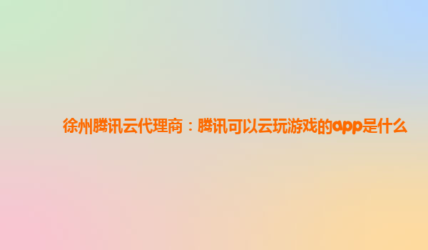 徐州腾讯云代理商：腾讯可以云玩游戏的app是什么