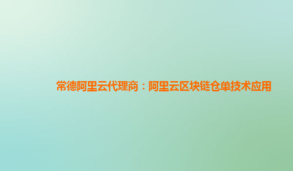 常德阿里云代理商：阿里云区块链仓单技术应用